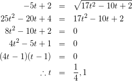 \begin{eqnarray*} -5t+2&=&\sqrt{17t^2-10t+2}\\ 25t^2-20t+4&=&17t^2-10t+2\\ 8t^2-10t+2&=&0\\ 4t^2-5t+1&=&0\\ (4t-1)(t-1)&=&0\\ \therefore t&=&\frac{1}{4}, 1 \end{eqnarray*}