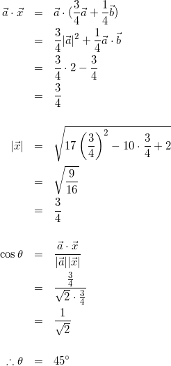 \begin{eqnarray*} \vec{a}\cdot\vec{x}&=&\vec{a}\cdot(\frac{3}{4}\vec{a}+\frac{1}{4}\vec{b})\\ &=&\frac{3}{4}|\vec{a}|^2+\frac{1}{4}\vec{a}\cdot\vec{b}\\ &=&\frac{3}{4}\cdot2-\frac{3}{4}\\ &=&\frac{3}{4}\\ \\[5pt] |\vec{x}|&=&\sqrt{17\left(\frac{3}{4}\right)^2-10\cdot\frac{3}{4}+2}\\ &=&\sqrt{\frac{9}{16}}\\ &=&\frac{3}{4}\\ \\[5pt] \cos{\theta}&=&\frac{\vec{a}\cdot\vec{x}}{|\vec{a}||\vec{x}|}\\ &=&\frac{\frac{3}{4}}{\sqrt{2}\cdot\frac{3}{4}}\\ &=&\frac{1}{\sqrt{2}}\\ \\[5pt] \therefore \theta&=&45^\circ\\ \end{eqnarray*}