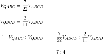 \begin{eqnarray*} V_{QABC} = \frac{7}{22}V_{ABCD} \\ \vspace{3mm} \\ V_{QBCD} = \frac{2}{11}V_{ABCD} \\ \vspace{5mm} \\ \raisebox{.2ex}{.}\raisebox{1.2ex}{.}\raisebox{.2ex}{.} \hspace{3mm} V_{QABC}:V_{QBCD}&=&\frac{7}{22}V_{ABCD}:\frac{2}{11}V_{ABCD} \\ \vspace{3mm} \\ &=& 7:4 \end{eqnarray*}