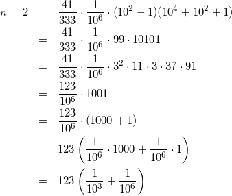 \begin{eqnarray*} n=2 &&\frac{41}{333} \cdot \frac{1}{10^{6}} \cdot (10^2-1)(10^{4}+10^2+1)\\ &=&\frac{41}{333} \cdot \frac{1}{10^{6}} \cdot 99 \cdot 10101\\ &=&\frac{41}{333} \cdot \frac{1}{10^{6}} \cdot 3^2\cdot11\cdot 3\cdot37\cdot91\\ &=&\frac{123}{10^6} \cdot 1001\\ &=&\frac{123}{10^6} \cdot (1000+1)\\ &=&123 \left( \frac{1}{10^6} \cdot 1000+\frac{1}{10^6} \cdot 1 \right)\\ &=&123 \left( \frac{1}{10^3}+\frac{1}{10^6} \right) \end{eqnarray*}