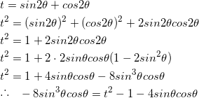 \begin{eqnarray*} &&t = sin2\theta + cos2\theta \\ &&t^{2} = (sin2\theta)^{2} + (cos2\theta)^{2} +2sin2\theta cos2\theta \\ &&t^{2} = 1 + 2sin2\theta cos2\theta \\ &&t^{2} = 1 + 2 \cdot 2sin\theta cos\theta (1- 2sin^{2}\theta) \\ &&t^{2} = 1 + 4sin\theta cos\theta - 8sin^{3}\theta cos\theta \\ &&\raisebox{.2ex}{.}\raisebox{1.2ex}{.}\raisebox{.2ex}{.} \hspace{3mm} -8sin^{3}\theta cos\theta = t^{2} - 1 -4sin\theta cos\theta \end{eqnarray*}