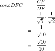\begin{eqnarray*} cos \angle DFC &=& \frac{CF}{DF} \\ &=& \frac{1}{\sqrt{5}} \cdot \frac{1}{\sqrt{2}} \\ &=& \frac{1}{\sqrt{10}} \\ &=& \frac{\sqrt{10}}{10} \end{eqnarray*}