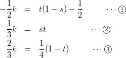 \begin{eqnarray*} -\frac{1}{2}k&=&t(1-s)-\frac{1}{2} \hspace{1cm} \cdots \textcircled{\scriptsize 1}\\ \frac{1}{3}k&=&st \hspace{2cm} \cdots \textcircled{\scriptsize 2}\\ \frac{2}{3}k&=&\frac{1}{4}(1-t) \hspace{1cm} \cdots \textcircled{\scriptsize 3} \end{eqnarray*}