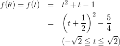 \begin{eqnarray*} f(\theta) = f(t) &=& t^{2} + t -1 \\ &=& \left (t + \frac{1}{2} \right)^{2} -\frac{5}{4} \\ &&(-\sqrt{2} \leqq t \leqq \sqrt{2}) \end{eqnarray*}