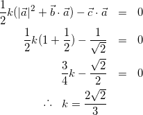 \begin{eqnarray*} \frac{1}{2} k (|\vec{a}|^{2} + \vec{b} \cdot \vec{a}) - \vec{c} \cdot \vec{a} &=& 0 \\ \frac{1}{2} k ( 1 + \frac{1}{2} ) - \frac{1}{\sqrt{2}} &=& 0 \\ \frac{3}{4} k - \frac{\sqrt{2}}{2} &=& 0\\ \raisebox{.2ex}{.}\raisebox{1.2ex}{.}\raisebox{.2ex}{.} \hspace{3mm} k = \frac{2\sqrt{2}}{3} \end{eqnarray*}