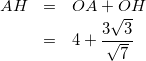 \begin{eqnarray*} AH &=& OA + OH\\ &=&4+\frac{3 \sqrt{3}}{\sqrt{7}}\\ \end{eqnarray*}