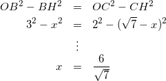 \begin{eqnarray*} OB^{2} - BH^{2} &=& OC^{2} - CH^{2} \\ 3^{2} - x^{2} &=& 2^{2} - (\sqrt{7} - x)^{2} \\ &\vdots& \\ x &=& \frac{6}{\sqrt{7}} \\ \end{eqnarray*}